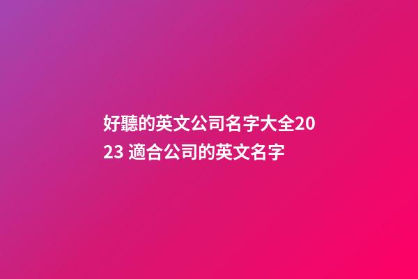 好聽的英文公司名字大全2023 適合公司的英文名字-第1張-公司起名-玄機派